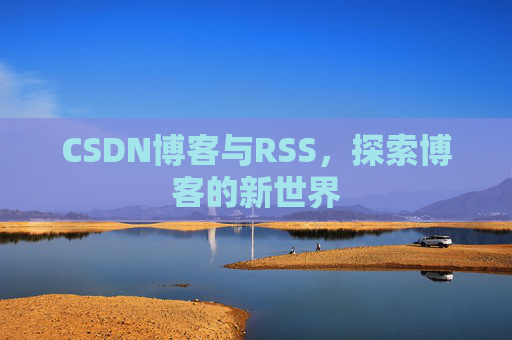 CSDN博客与RSS,探索博客的新世界